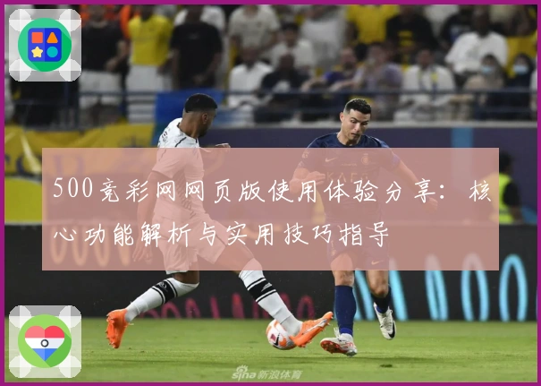 500竞彩网网页版使用体验分享：核心功能解析与实用技巧指导