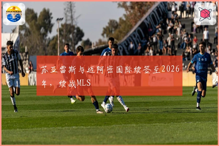 苏亚雷斯与迈阿密国际续签至2026年，续战MLS