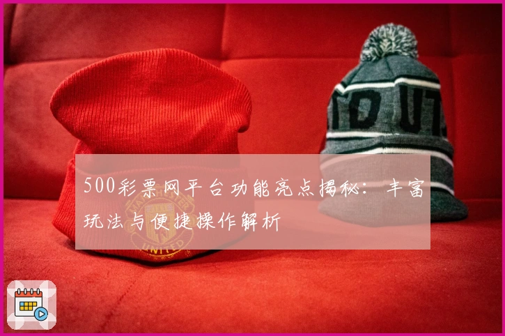 500彩票网平台功能亮点揭秘：丰富玩法与便捷操作解析