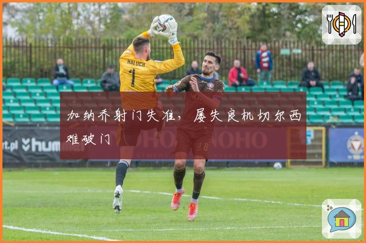 加纳乔射门失准，屡失良机切尔西难破门